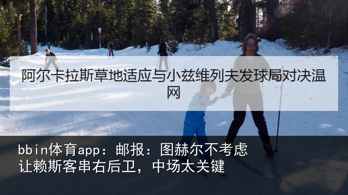bbin体育app：邮报：图赫尔不考虑让赖斯客串右后卫，中场太关键