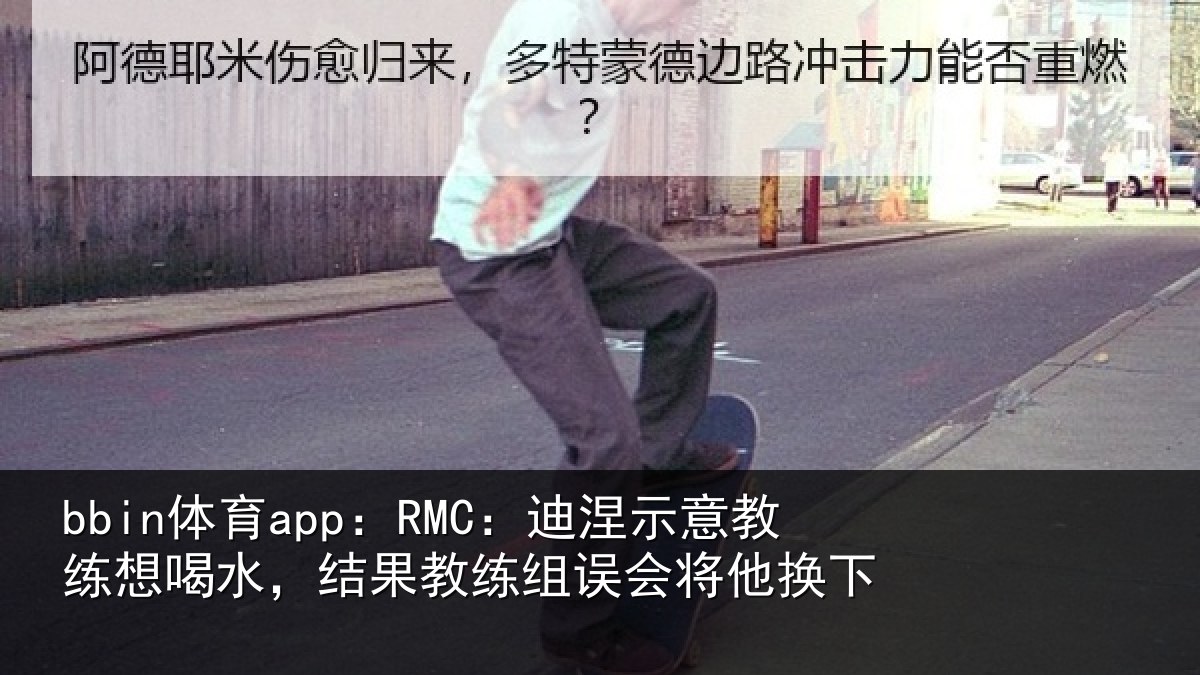 bbin体育app：RMC：迪涅示意教练想喝水，结果教练组误会将他换下