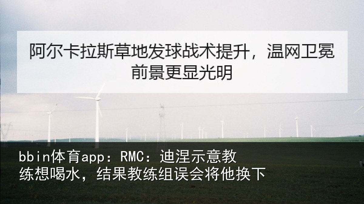bbin体育app：RMC：迪涅示意教练想喝水，结果教练组误会将他换下