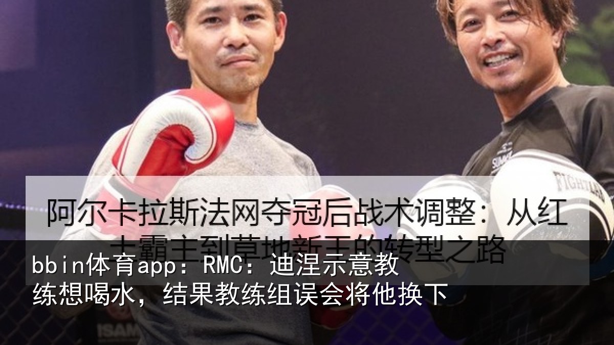 bbin体育app：RMC：迪涅示意教练想喝水，结果教练组误会将他换下