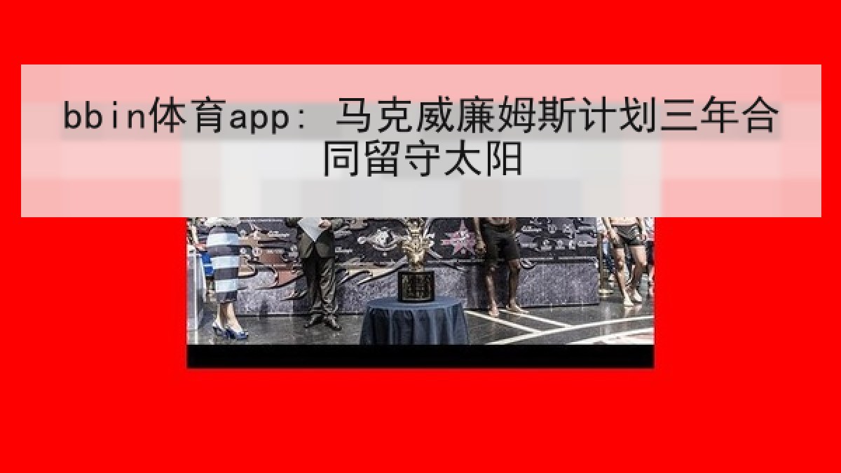 bbin体育app: 马克威廉姆斯计划三年合同留守太阳