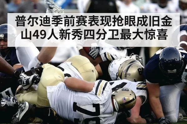 普尔迪季前赛表现抢眼成旧金山49人新秀四分卫最大惊喜