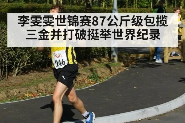 李雯雯世锦赛87公斤级包揽三金并打破挺举世界纪录