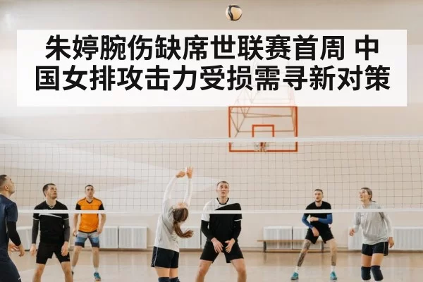 朱婷腕伤缺席世联赛首周 中国女排攻击力受损需寻新对策
