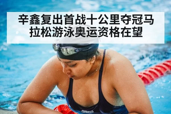 辛鑫复出首战十公里夺冠马拉松游泳奥运资格在望