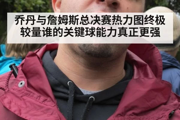 乔丹与詹姆斯总决赛热力图终极较量谁的关键球能力真正更强