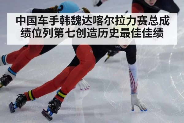 中国车手韩魏达喀尔拉力赛总成绩位列第七创造历史最佳佳绩