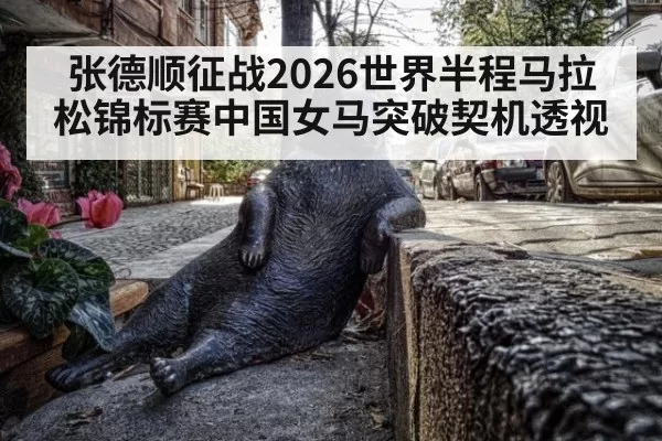 张德顺征战2026世界半程马拉松锦标赛中国女马突破契机透视