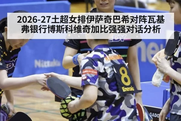 2026-27土超女排伊萨奇巴希对阵瓦基弗银行博斯科维奇加比强强对话分析